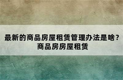 最新的商品房屋租赁管理办法是啥？ 商品房房屋租赁